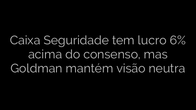 ​Caixa Seguridade tem lucro 6% acima do consenso, mas Goldman mantém visão neutra 